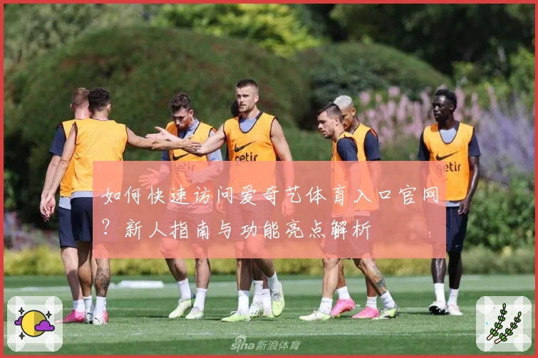 如何快速访问爱奇艺体育入口官网？新人指南与功能亮点解析