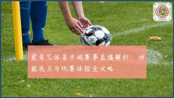 爱奇艺体育中超赛事直播解析：功能亮点与观赛体验全攻略