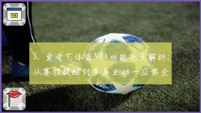 3. 爱奇艺体育NBA功能亮点解析：从赛程提醒到多屏互动一应俱全