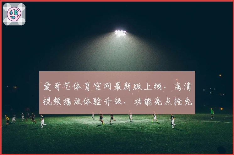 爱奇艺体育官网最新版上线，高清视频播放体验升级，功能亮点抢先看