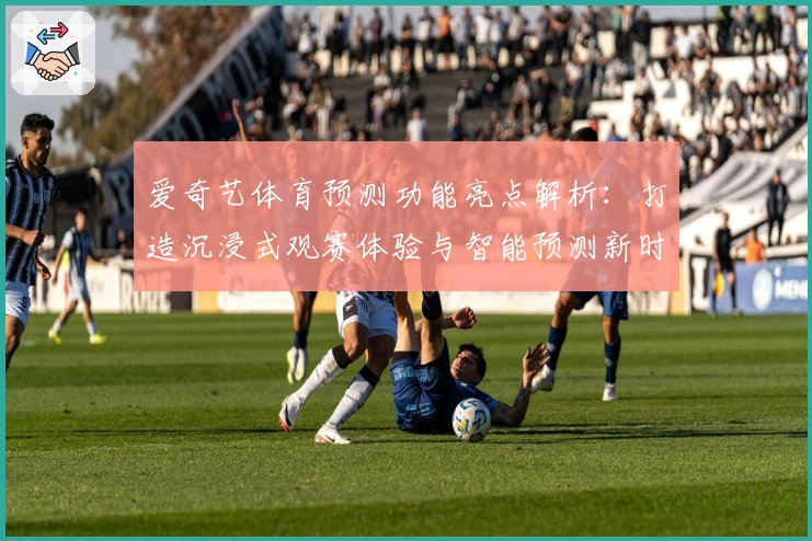 爱奇艺体育预测功能亮点解析：打造沉浸式观赛体验与智能预测新时代