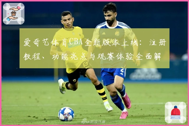 爱奇艺体育CBA全新版本上线：注册教程、功能亮点与观赛体验全面解析