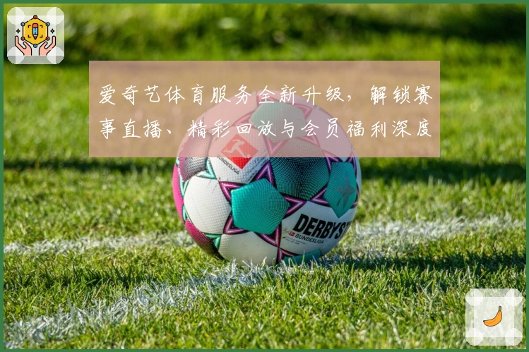 爱奇艺体育服务全新升级，解锁赛事直播、精彩回放与会员福利深度解析