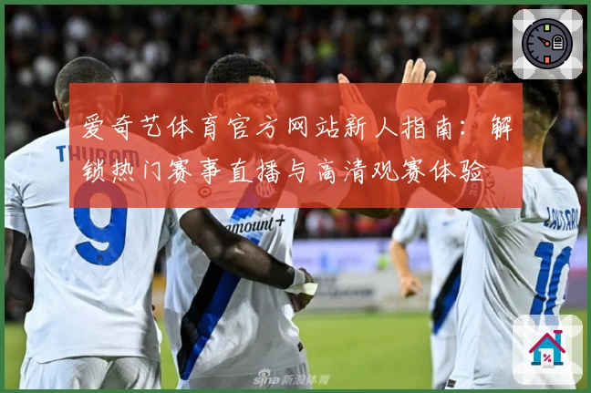 爱奇艺体育官方网站新人指南：解锁热门赛事直播与高清观赛体验