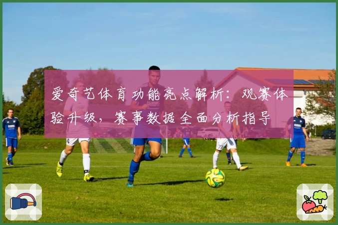 爱奇艺体育功能亮点解析：观赛体验升级，赛事数据全面分析指导