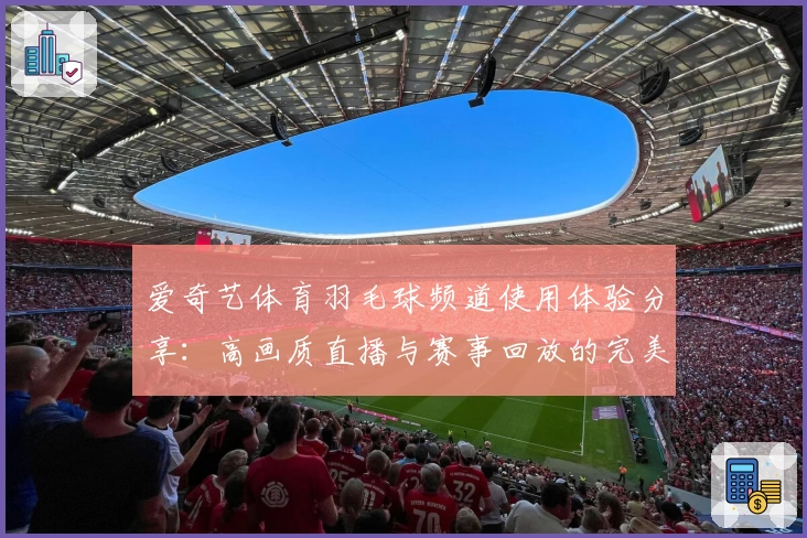 爱奇艺体育羽毛球频道使用体验分享：高画质直播与赛事回放的完美结合
