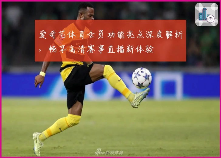 爱奇艺体育会员功能亮点深度解析,畅享高清赛事直播新体验