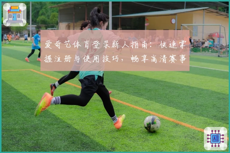 爱奇艺体育登录新人指南：快速掌握注册与使用技巧，畅享高清赛事体验