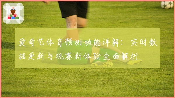 爱奇艺体育预测功能详解：实时数据更新与观赛新体验全面解析