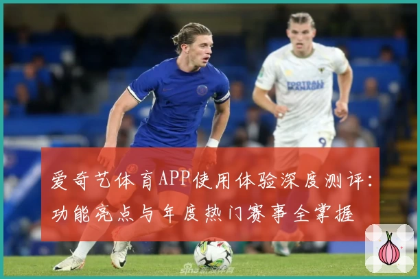 爱奇艺体育APP使用体验深度测评：功能亮点与年度热门赛事全掌握