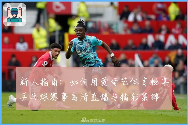 新人指南：如何用爱奇艺体育畅享乒乓球赛事高清直播与精彩集锦