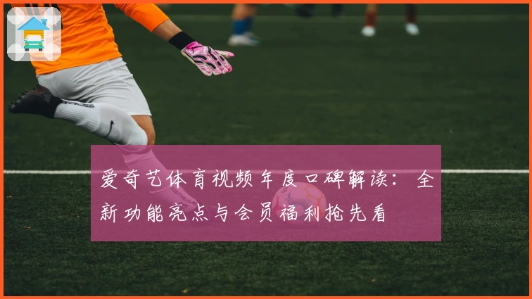 爱奇艺体育视频年度口碑解读：全新功能亮点与会员福利抢先看