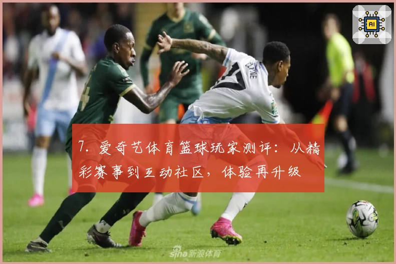 7. 爱奇艺体育篮球玩家测评：从精彩赛事到互动社区，体验再升级