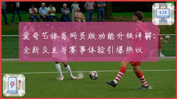 爱奇艺体育网页版功能升级详解：全新交互与赛事体验引爆热议