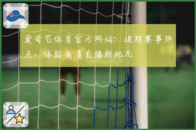 爱奇艺体育官方网站:追踪赛事热点,体验高清直播新纪元