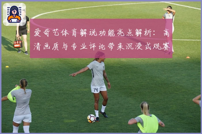 爱奇艺体育解说功能亮点解析：高清画质与专业评论带来沉浸式观赛体验