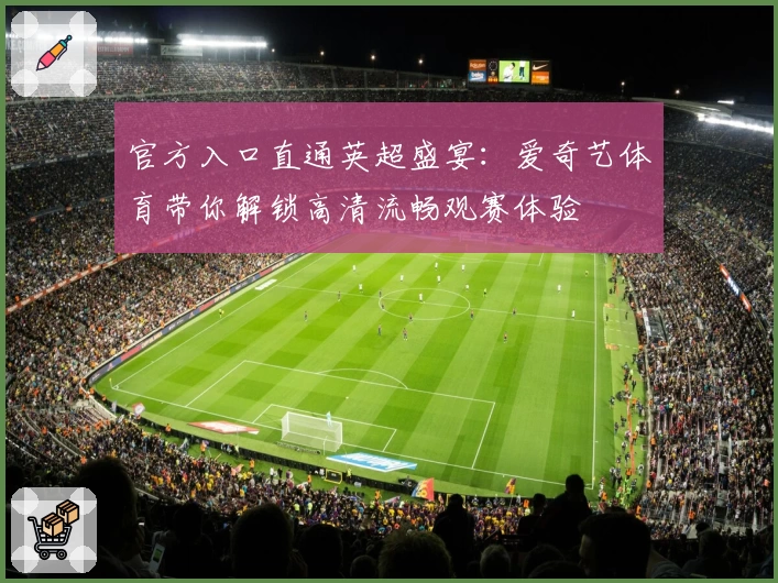 官方入口直通英超盛宴：爱奇艺体育带你解锁高清流畅观赛体验